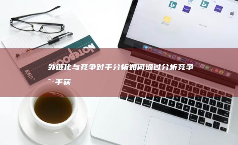 外链化与竞争对手分析：如何通过分析竞争对手获得外部链接 (简述外链优化的原则)