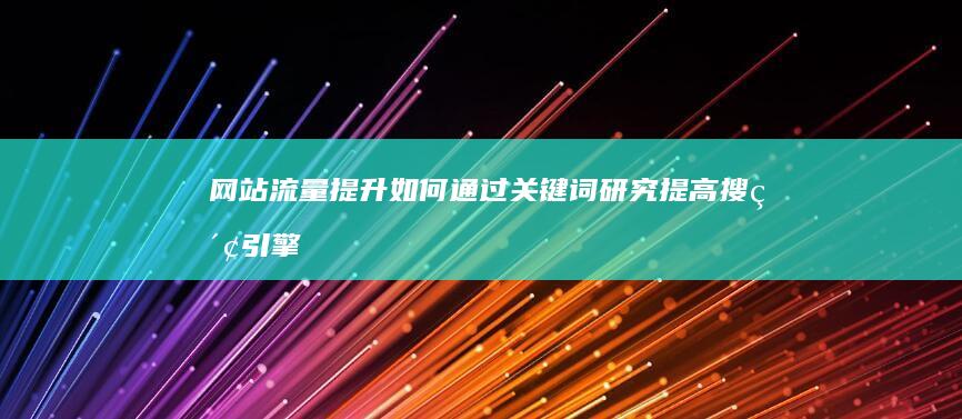 网站流量提升：如何通过关键词研究提高搜索引擎排名 (网站流量提升方法)