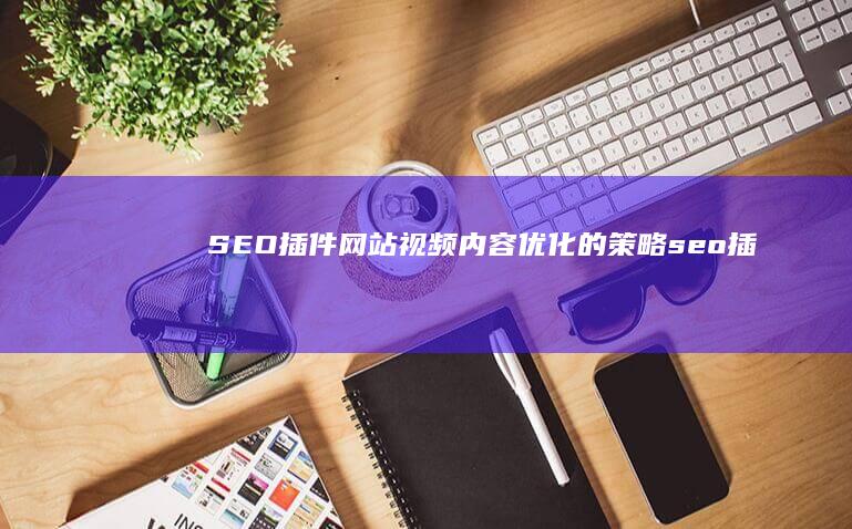 SEO插件：网站视频内容优化的策略 (seo插件)